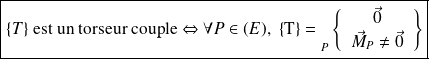 \boxed{\{T\} \text{ est un torseur couple}\Leftrightarrow \forall P \in (E), \; \left \{ \text{T} \right \} = {\vphantom{\left\{\begin{array}{ccc}a\\b\\\end{array}\right\}}}_{P } \left \{ \begin{array}{c} \vec 0 \\ \vec M_P \neq \vec 0 \end{array} \right \}}